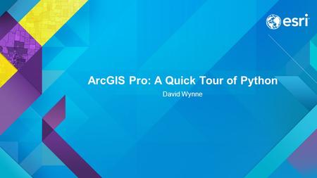 ArcGIS Pro: A Quick Tour of Python David Wynne.