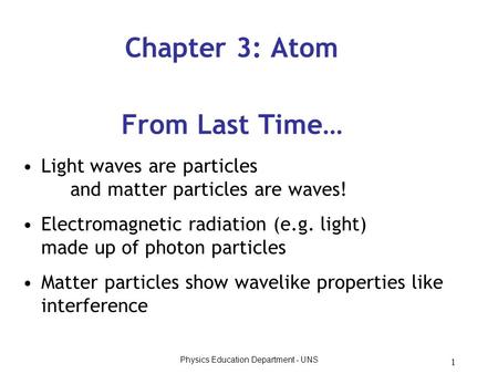 Physics Education Department - UNS 1 From Last Time… Light waves are particles and matter particles are waves! Electromagnetic radiation (e.g. light) made.