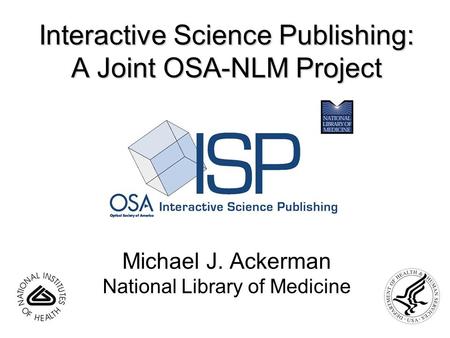Interactive Science Publishing: A Joint OSA-NLM Project Michael J. Ackerman National Library of Medicine.