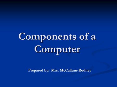 Components of a Computer Prepared by: Mrs. McCallum-Rodney.