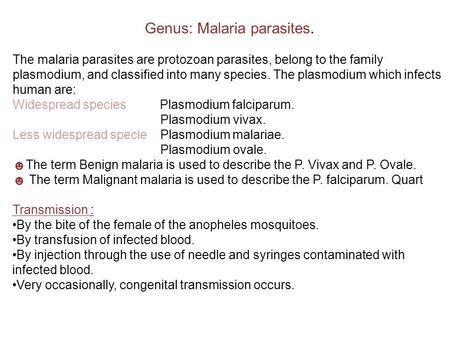 Genus: Malaria parasites. The malaria parasites are protozoan parasites, belong to the family plasmodium, and classified into many species. The plasmodium.
