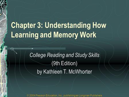 © 2004 Pearson Education, Inc., publishing as Longman Publishers Chapter 3: Understanding How Learning and Memory Work College Reading and Study Skills.