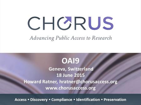 OAI9 Geneva, Switzerland 18 June 2015 Howard Ratner,  Access  Discovery  Compliance  Identification  Preservation.