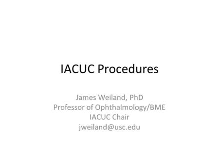 IACUC Procedures James Weiland, PhD Professor of Ophthalmology/BME IACUC Chair