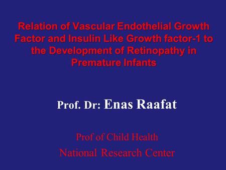 Relation of Vascular Endothelial Growth Factor and Insulin Like Growth factor-1 to the Development of Retinopathy in Premature Infants Prof. Dr: Enas Raafat.