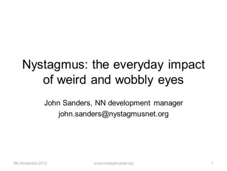 Nystagmus: the everyday impact of weird and wobbly eyes John Sanders, NN development manager 9th November 20121www.nystagmusnet.org.