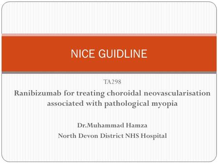 TA298 Ranibizumab for treating choroidal neovascularisation associated with pathological myopia Dr.Muhammad Hamza North Devon District NHS Hospital NICE.