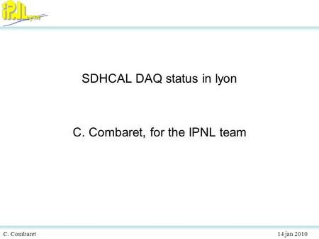 C. Combaret 14 jan 2010 SDHCAL DAQ status in lyon C. Combaret, for the IPNL team.