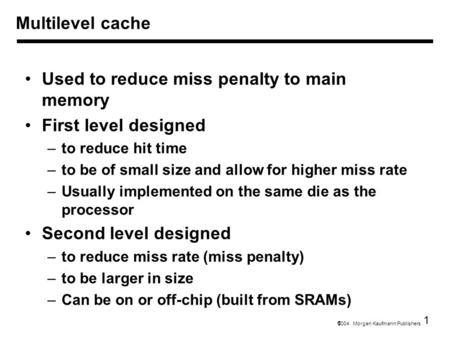 1  2004 Morgan Kaufmann Publishers Multilevel cache Used to reduce miss penalty to main memory First level designed –to reduce hit time –to be of small.
