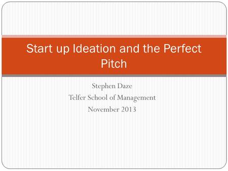 Stephen Daze Telfer School of Management November 2013 Start up Ideation and the Perfect Pitch.