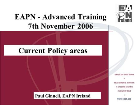 EAPN - Advanced Training 7th November 2006 Current Policy areas Paul Ginnell, EAPN Ireland.