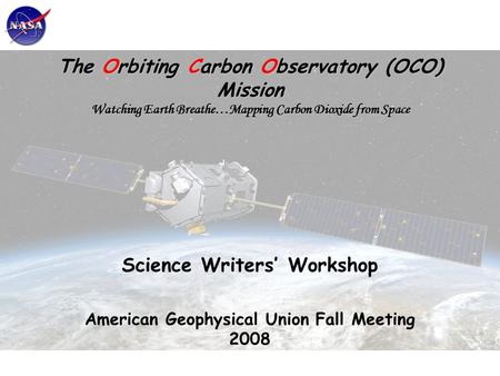 The Orbiting Carbon Observatory (OCO) Mission Watching Earth Breathe…Mapping Carbon Dioxide from Space Science Writers’ Workshop American Geophysical Union.