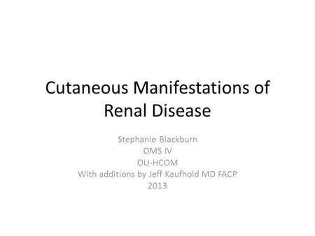 Cutaneous Manifestations of Renal Disease Stephanie Blackburn OMS IV OU-HCOM With additions by Jeff Kaufhold MD FACP 2013.