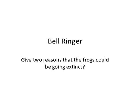 Bell Ringer Give two reasons that the frogs could be going extinct?