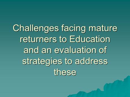 Challenges facing mature returners to Education and an evaluation of strategies to address these.