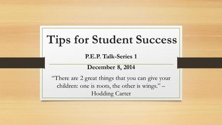 Tips for Student Success P.E.P. Talk-Series 1 December 8, 2014 “There are 2 great things that you can give your children: one is roots, the other is wings.”