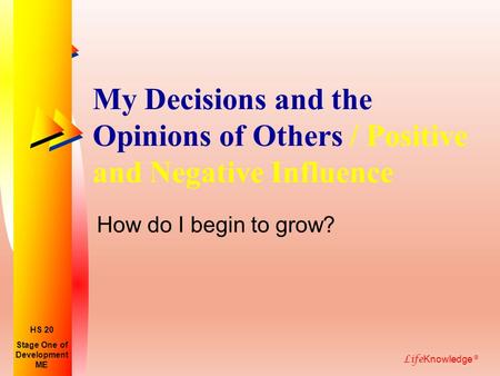 Life Knowledge ® My Decisions and the Opinions of Others / Positive and Negative Influence How do I begin to grow? Stage One of Development ME HS 20.