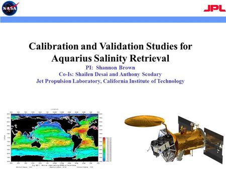 Calibration and Validation Studies for Aquarius Salinity Retrieval PI: Shannon Brown Co-Is: Shailen Desai and Anthony Scodary Jet Propulsion Laboratory,