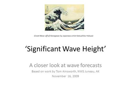 ‘Significant Wave Height’ A closer look at wave forecasts Based on work by Tom Ainsworth, NWS Juneau, AK November 16, 2009 Great Wave off of Kanagawa by.