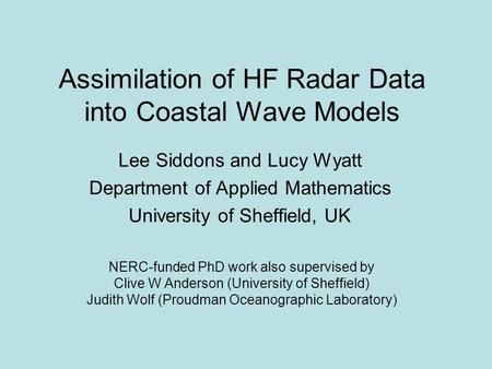 Assimilation of HF Radar Data into Coastal Wave Models NERC-funded PhD work also supervised by Clive W Anderson (University of Sheffield) Judith Wolf (Proudman.