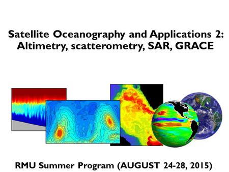 Satellite Oceanography and Applications 2: Altimetry, scatterometry, SAR, GRACE RMU Summer Program (AUGUST 24­-28, 2015)