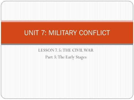LESSON 7.5: THE CIVIL WAR Part 3: The Early Stages UNIT 7: MILITARY CONFLICT.