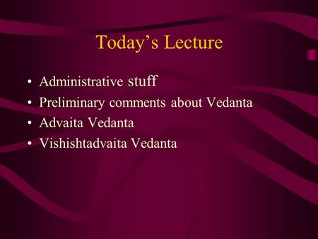 Today’s Lecture Administrative stuff Preliminary comments about Vedanta Advaita Vedanta Vishishtadvaita Vedanta.
