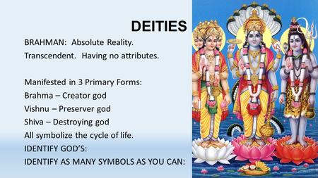 DEITIES BRAHMAN: Absolute Reality. Transcendent. Having no attributes. Manifested in 3 Primary Forms: Brahma – Creator god Vishnu – Preserver god Shiva.