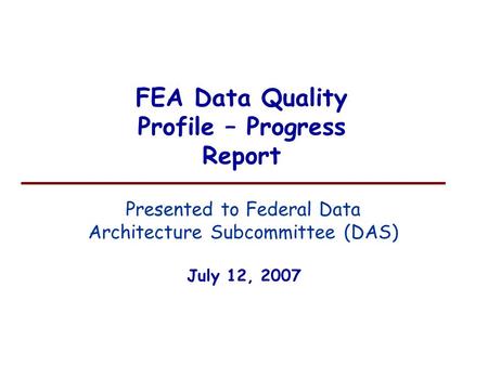 FEA Data Quality Profile – Progress Report July 12, 2007 Presented to Federal Data Architecture Subcommittee (DAS)