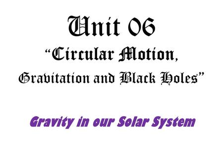 Unit 06 “ Circular Motion, Gravitation and Black Holes” Gravity in our Solar System.