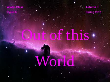 Out of this World Winter Class Cycle A Autumn II Spring 2012.