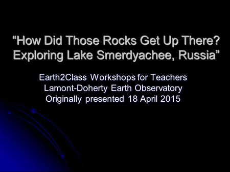 “How Did Those Rocks Get Up There? Exploring Lake Smerdyachee, Russia” Earth2Class Workshops for Teachers Lamont-Doherty Earth Observatory Originally presented.
