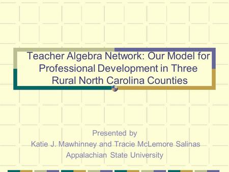 Teacher Algebra Network: Our Model for Professional Development in Three Rural North Carolina Counties Presented by Katie J. Mawhinney and Tracie McLemore.