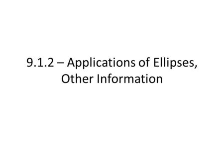 9.1.2 – Applications of Ellipses, Other Information.