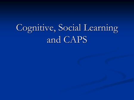 Cognitive, Social Learning and CAPS Cognitive, Social Learning and CAPS.