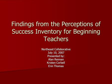 Findings from the Perceptions of Success Inventory for Beginning Teachers Northeast Collaborative July 10, 2007 Presented by: Alan Reiman Kristen Corbell.