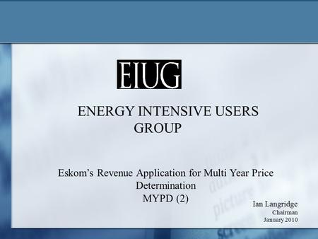 ENERGY INTENSIVE USERS GROUP Ian Langridge Chairman January 2010 Eskom’s Revenue Application for Multi Year Price Determination MYPD (2)