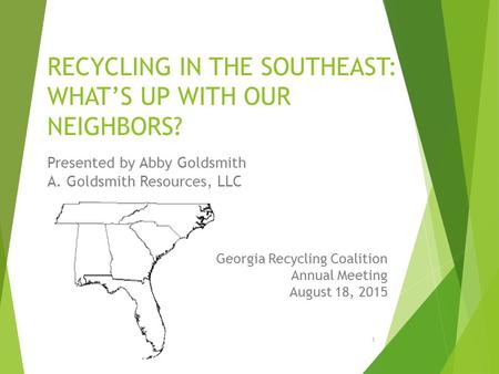 RECYCLING IN THE SOUTHEAST: WHAT’S UP WITH OUR NEIGHBORS? Presented by Abby Goldsmith A. Goldsmith Resources, LLC Georgia Recycling Coalition Annual Meeting.