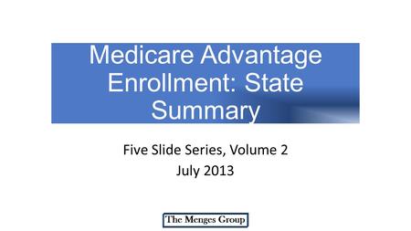 Medicare Advantage Enrollment: State Summary Five Slide Series, Volume 2 July 2013.