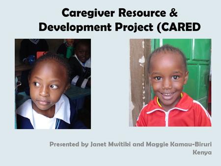 Caregiver Resource & Development Project (CARED Presented by Janet Mwitiki and Maggie Kamau-Biruri Kenya.