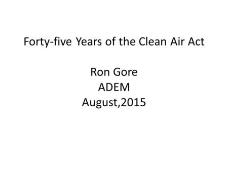 Forty-five Years of the Clean Air Act Ron Gore ADEM August,2015.