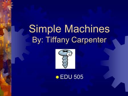 Simple Machines By: Tiffany Carpenter  EDU 505. Introduction  Do you hate doing chores or your homework? - Well now is your chance to invent something.