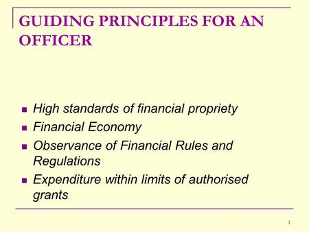 1 GUIDING PRINCIPLES FOR AN OFFICER High standards of financial propriety Financial Economy Observance of Financial Rules and Regulations Expenditure within.