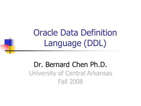 Oracle Data Definition Language (DDL) Dr. Bernard Chen Ph.D. University of Central Arkansas Fall 2008.