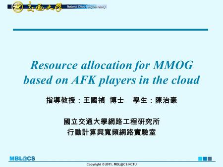 Copyright © 2011, Resource allocation for MMOG based on AFK players in the cloud 指導教授：王國禎 博士 學生：陳治豪 國立交通大學網路工程研究所 行動計算與寬頻網路實驗室.