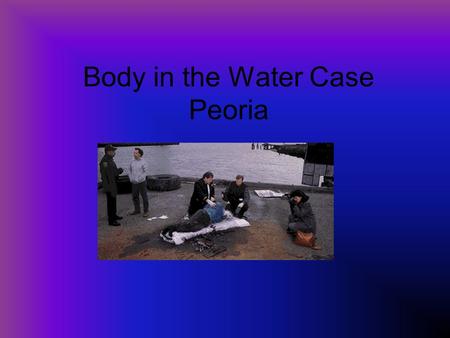 Body in the Water Case Peoria. The CASE On Monday, November 7, 1999, at 3:30 pm, the body of a young male was found on the western shore of the Chippataugh.