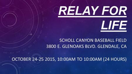 RELAY FOR LIFE SCHOLL CANYON BASEBALL FIELD 3800 E. GLENOAKS BLVD. GLENDALE, CA OCTOBER 24-25 2015, 10:00AM TO 10:00AM (24 HOURS)