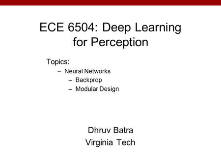 ECE 6504: Deep Learning for Perception Dhruv Batra Virginia Tech Topics: –Neural Networks –Backprop –Modular Design.