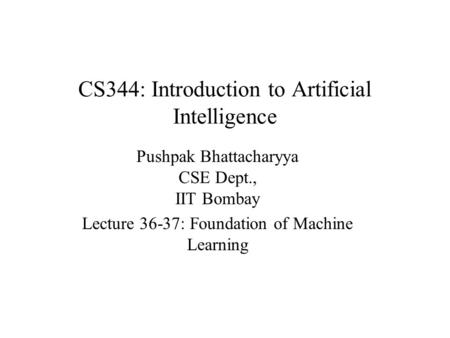 CS344: Introduction to Artificial Intelligence Pushpak Bhattacharyya CSE Dept., IIT Bombay Lecture 36-37: Foundation of Machine Learning.