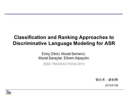 Classification and Ranking Approaches to Discriminative Language Modeling for ASR Erinç Dikici, Murat Semerci, Murat Saraçlar, Ethem Alpaydın 報告者：郝柏翰 2013/01/28.